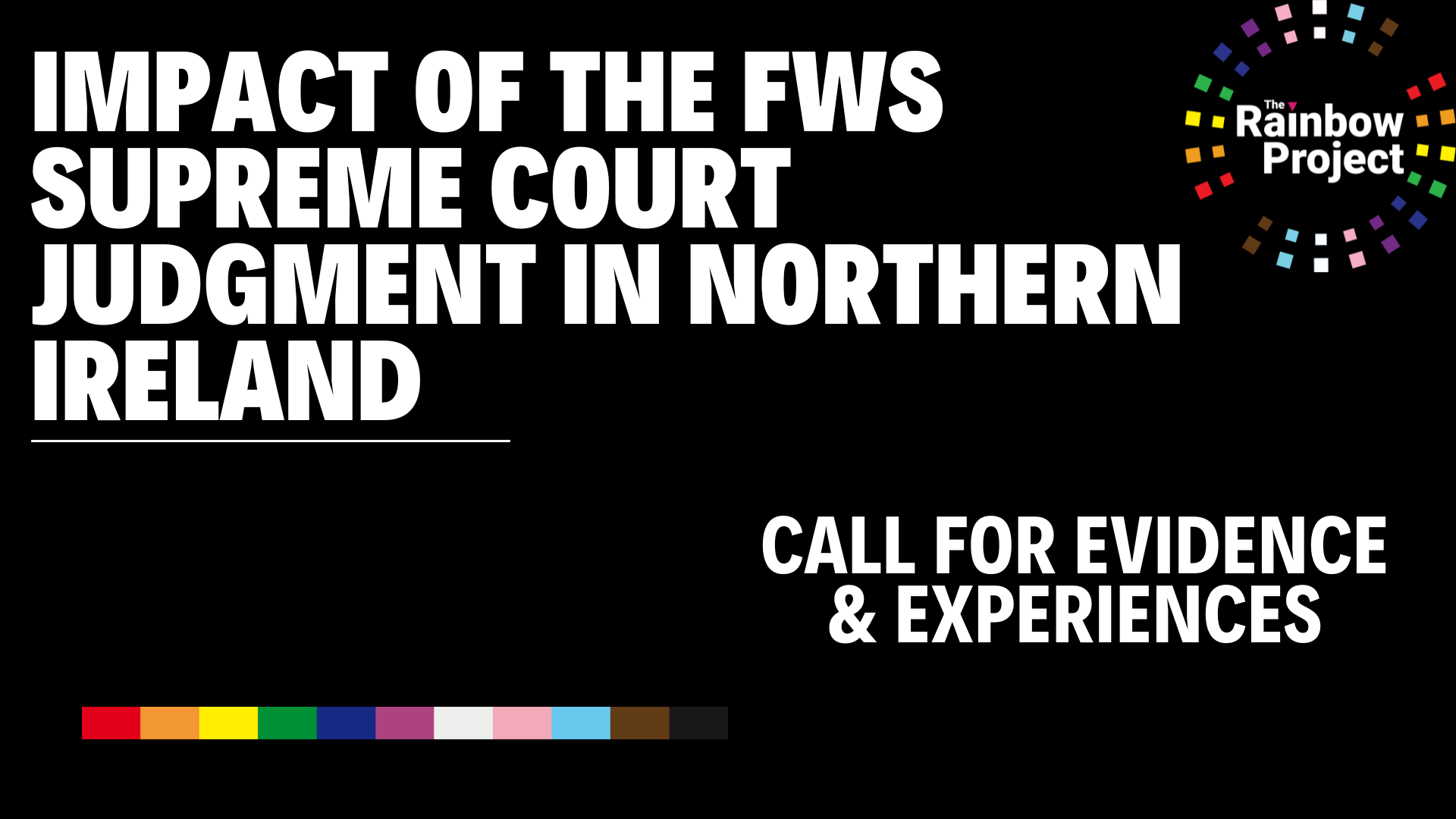 Black background with white text and The Rainbow Project logo. Text reads: "Impact of the FWS Supreme Court Judgment in Northern Ireland. Call for Evidence and Experiences."